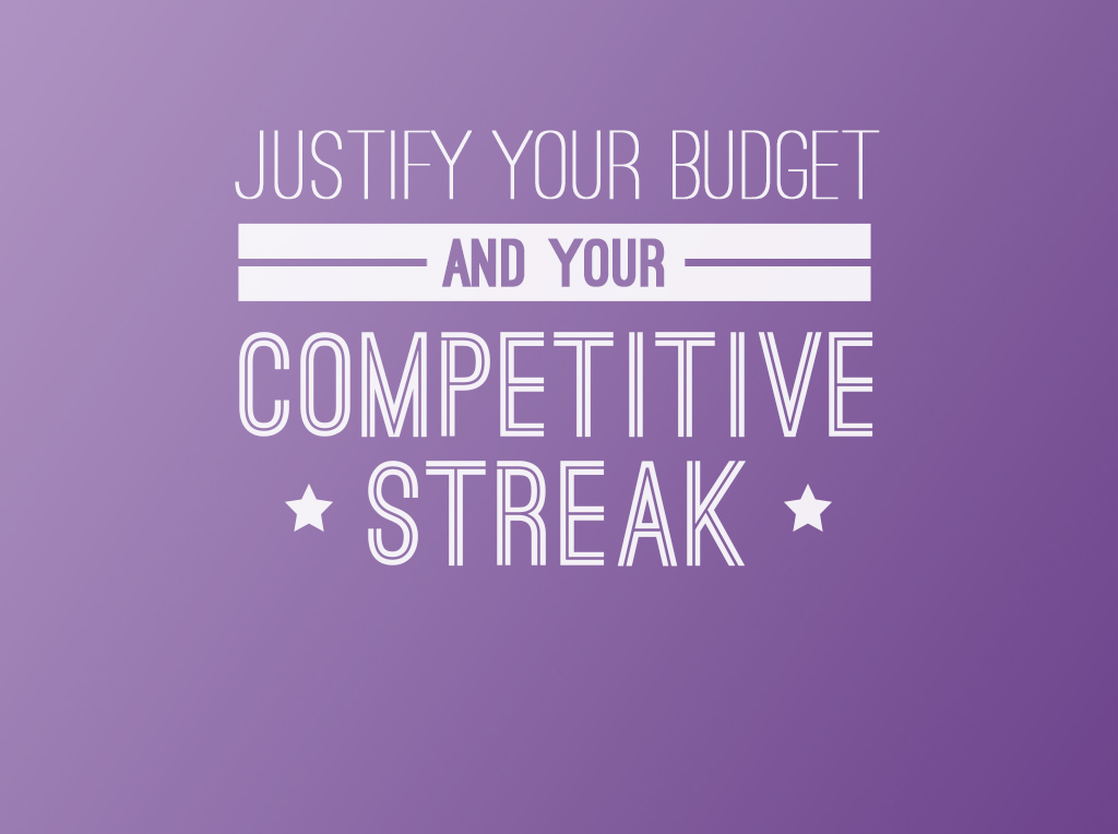 Justify your budget and your competitive streak.
